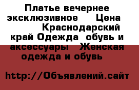 Платье вечернее эксклюзивное.  › Цена ­ 5 000 - Краснодарский край Одежда, обувь и аксессуары » Женская одежда и обувь   